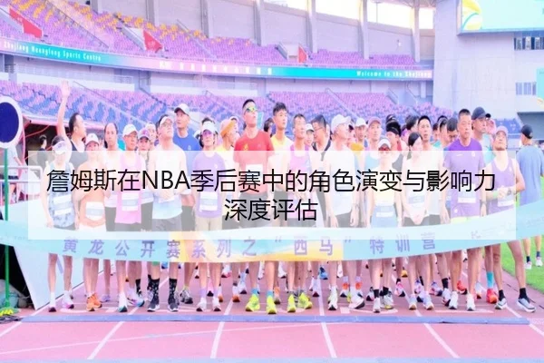 詹姆斯在NBA季后赛中的角色演变与影响力深度评估